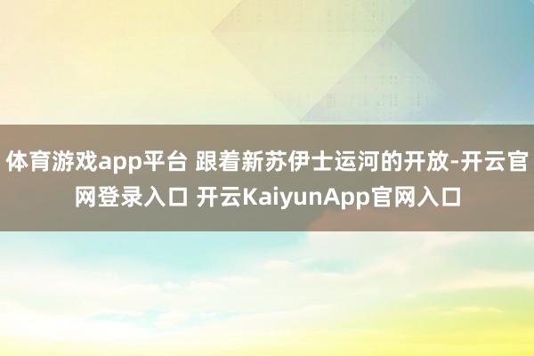 体育游戏app平台 跟着新苏伊士运河的开放-开云官网登录入口 开云KaiyunApp官网入口