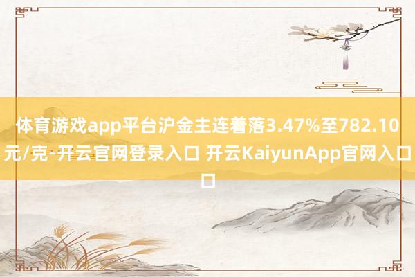 体育游戏app平台沪金主连着落3.47%至782.10元/克-开云官网登录入口 开云KaiyunApp官网入口