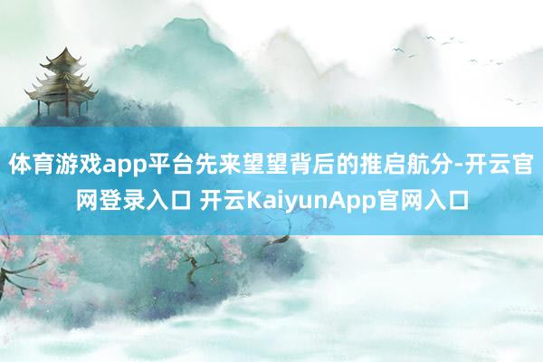体育游戏app平台　　先来望望背后的推启航分-开云官网登录入口 开云KaiyunApp官网入口