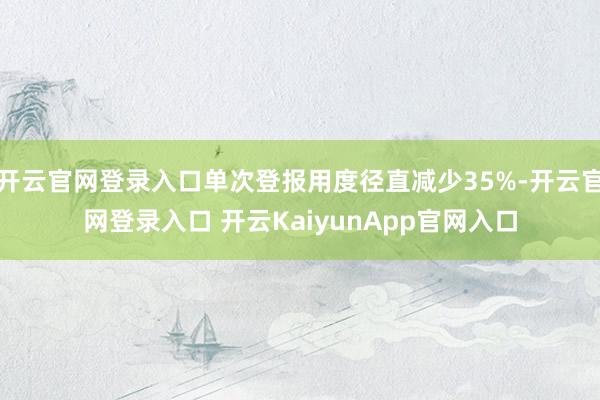 开云官网登录入口单次登报用度径直减少35%-开云官网登录入口 开云KaiyunApp官网入口