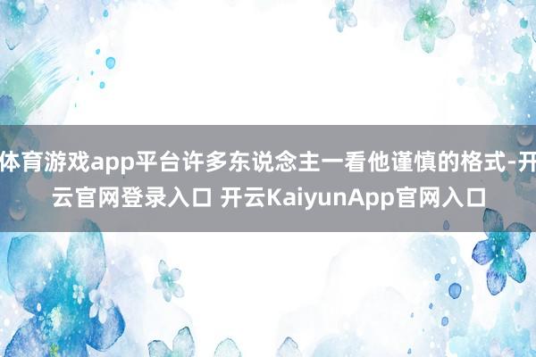 体育游戏app平台许多东说念主一看他谨慎的格式-开云官网登录入口 开云KaiyunApp官网入口