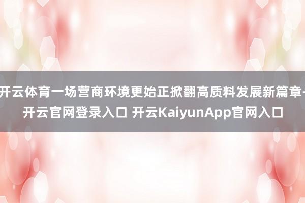 开云体育一场营商环境更始正掀翻高质料发展新篇章-开云官网登录入口 开云KaiyunApp官网入口