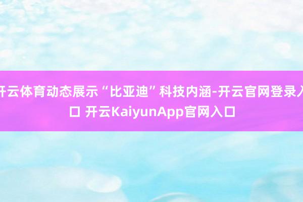 开云体育动态展示“比亚迪”科技内涵-开云官网登录入口 开云KaiyunApp官网入口