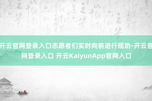开云官网登录入口志愿者们实时向前进行规劝-开云官网登录入口 开云KaiyunApp官网入口