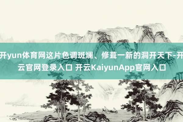 开yun体育网这片色调斑斓、修葺一新的洞开天下-开云官网登录入口 开云KaiyunApp官网入口