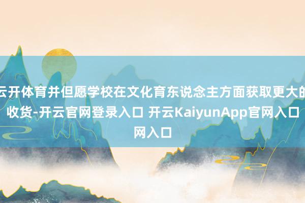 云开体育并但愿学校在文化育东说念主方面获取更大的收货-开云官网登录入口 开云KaiyunApp官网入口