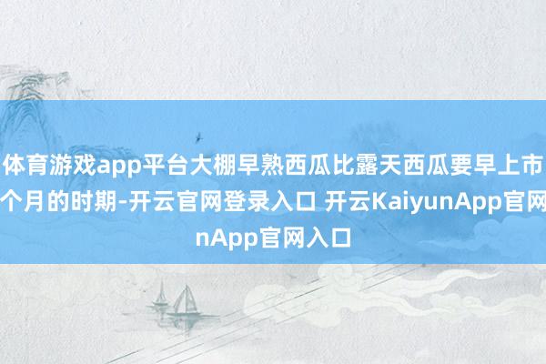 体育游戏app平台大棚早熟西瓜比露天西瓜要早上市近一个月的时期-开云官网登录入口 开云KaiyunApp官网入口