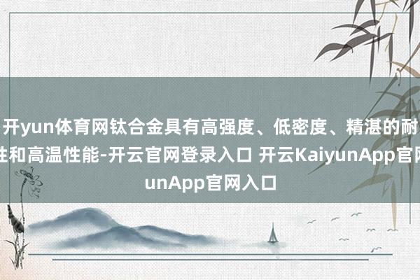 开yun体育网钛合金具有高强度、低密度、精湛的耐腐蚀性和高温性能-开云官网登录入口 开云KaiyunApp官网入口