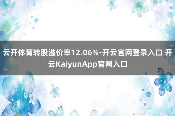 云开体育转股溢价率12.06%-开云官网登录入口 开云KaiyunApp官网入口