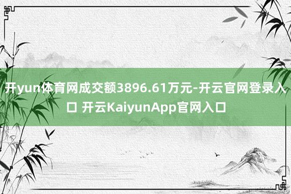 开yun体育网成交额3896.61万元-开云官网登录入口 开云KaiyunApp官网入口