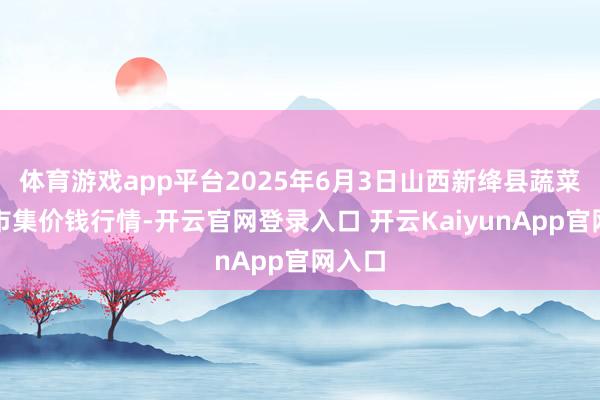 体育游戏app平台2025年6月3日山西新绛县蔬菜批发市集价钱行情-开云官网登录入口 开云KaiyunApp官网入口
