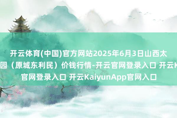 开云体育(中国)官方网站2025年6月3日山西太原丈子头农居品物流园（原城东利民）价钱行情-开云官网登录入口 开云KaiyunApp官网入口