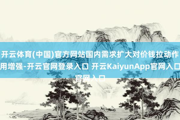 开云体育(中国)官方网站国内需求扩大对价钱拉动作用增强-开云官网登录入口 开云KaiyunApp官网入口