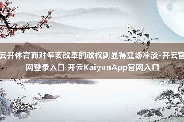 云开体育而对辛亥改革的政权则显得立场冷淡-开云官网登录入口 开云KaiyunApp官网入口