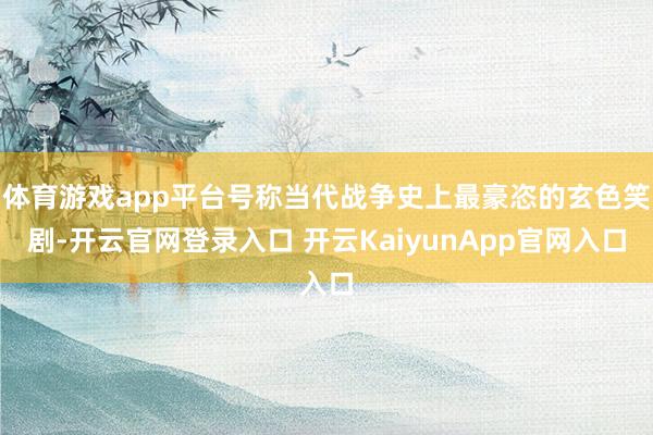体育游戏app平台号称当代战争史上最豪恣的玄色笑剧-开云官网登录入口 开云KaiyunApp官网入口