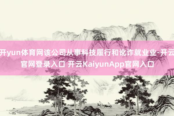 开yun体育网该公司从事科技履行和讹诈就业业-开云官网登录入口 开云KaiyunApp官网入口