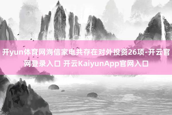 开yun体育网海信家电共存在对外投资26项-开云官网登录入口 开云KaiyunApp官网入口
