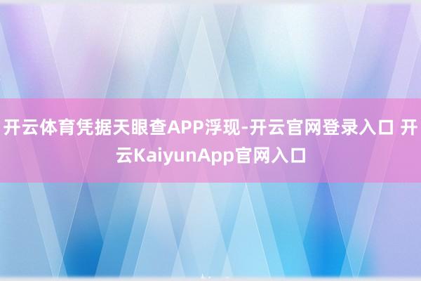 开云体育凭据天眼查APP浮现-开云官网登录入口 开云KaiyunApp官网入口
