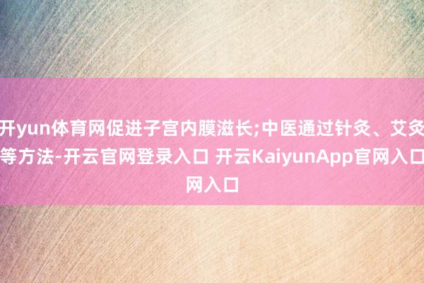 开yun体育网促进子宫内膜滋长;中医通过针灸、艾灸等方法-开云官网登录入口 开云KaiyunApp官网入口