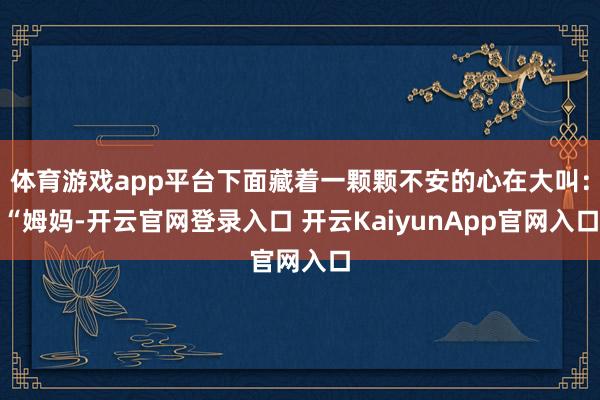 体育游戏app平台下面藏着一颗颗不安的心在大叫：“姆妈-开云官网登录入口 开云KaiyunApp官网入口