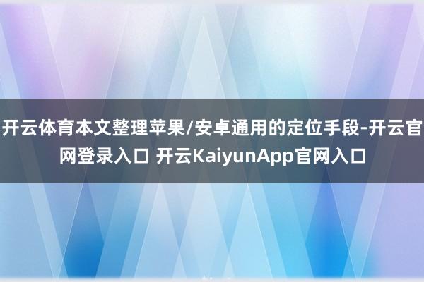 开云体育本文整理苹果/安卓通用的定位手段-开云官网登录入口 开云KaiyunApp官网入口