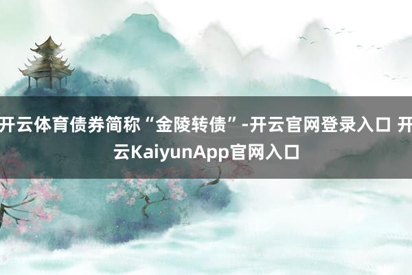 开云体育债券简称“金陵转债”-开云官网登录入口 开云KaiyunApp官网入口
