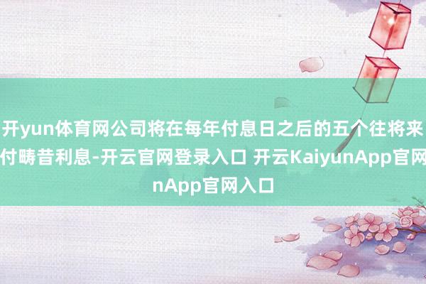 开yun体育网公司将在每年付息日之后的五个往将来内支付畴昔利息-开云官网登录入口 开云KaiyunApp官网入口