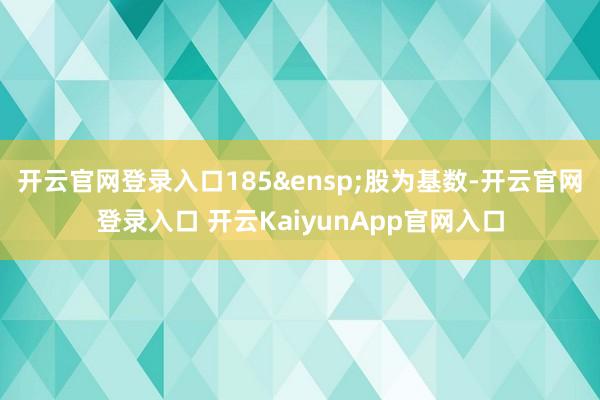 开云官网登录入口185&ensp;股为基数-开云官网登录入口 开云KaiyunApp官网入口