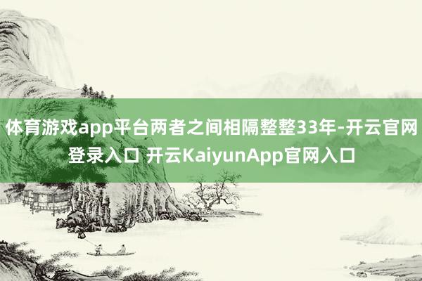 体育游戏app平台两者之间相隔整整33年-开云官网登录入口 开云KaiyunApp官网入口