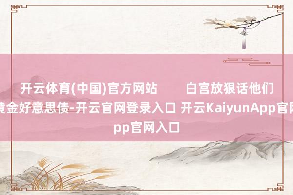 开云体育(中国)官方网站        白宫放狠话他们就买黄金好意思债-开云官网登录入口 开云KaiyunApp官网入口