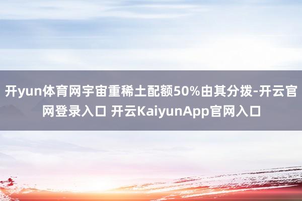 开yun体育网宇宙重稀土配额50%由其分拨-开云官网登录入口 开云KaiyunApp官网入口