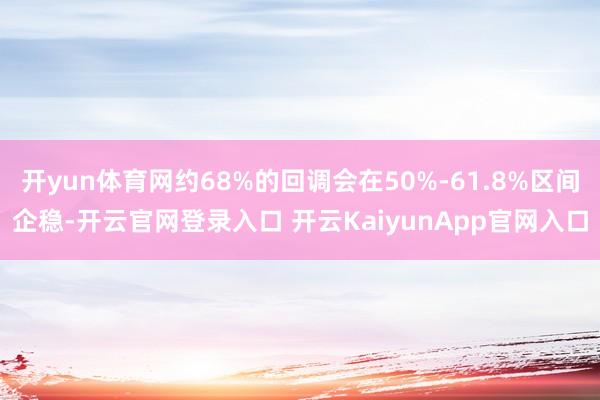 开yun体育网约68%的回调会在50%-61.8%区间企稳-开云官网登录入口 开云KaiyunApp官网入口