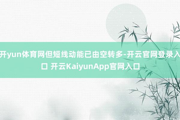 开yun体育网但短线动能已由空转多-开云官网登录入口 开云KaiyunApp官网入口