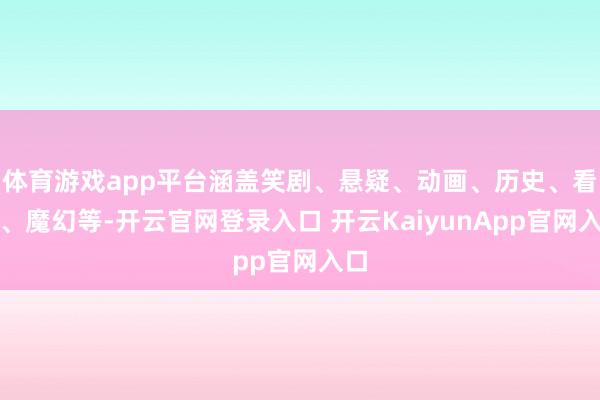 体育游戏app平台涵盖笑剧、悬疑、动画、历史、看成、魔幻等-开云官网登录入口 开云KaiyunApp官网入口