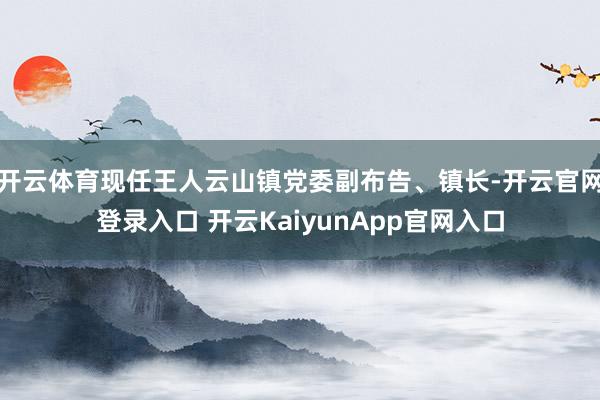 开云体育现任王人云山镇党委副布告、镇长-开云官网登录入口 开云KaiyunApp官网入口