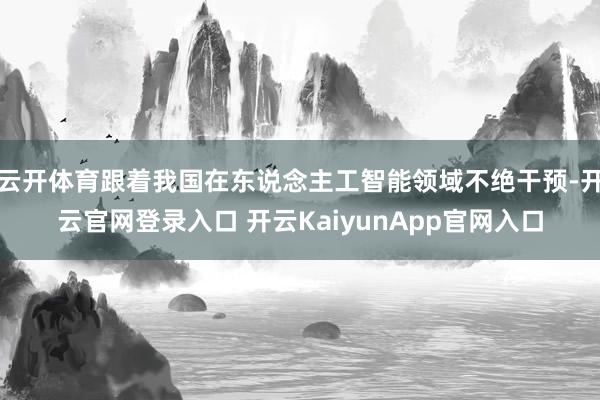 云开体育跟着我国在东说念主工智能领域不绝干预-开云官网登录入口 开云KaiyunApp官网入口