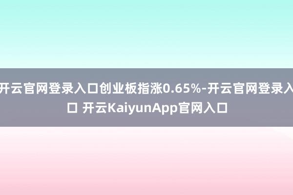 开云官网登录入口创业板指涨0.65%-开云官网登录入口 开云KaiyunApp官网入口
