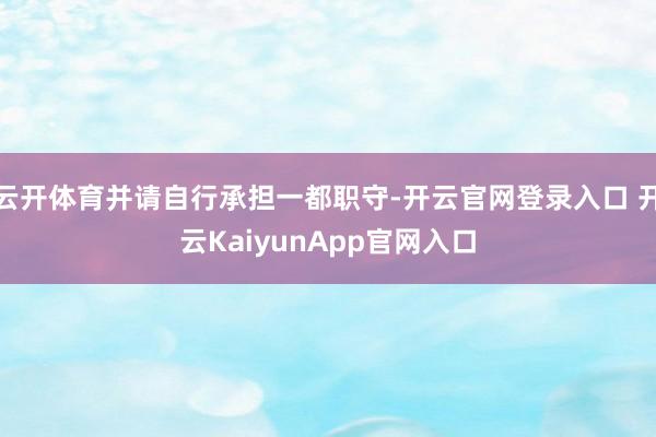 云开体育并请自行承担一都职守-开云官网登录入口 开云KaiyunApp官网入口