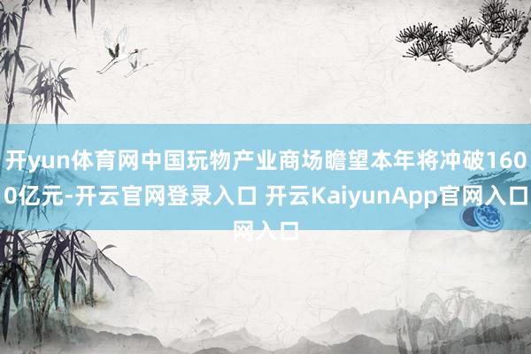 开yun体育网中国玩物产业商场瞻望本年将冲破1600亿元-开云官网登录入口 开云KaiyunApp官网入口