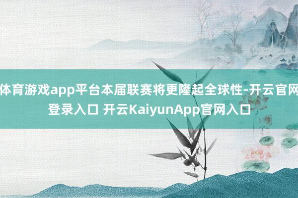 体育游戏app平台本届联赛将更隆起全球性-开云官网登录入口 开云KaiyunApp官网入口