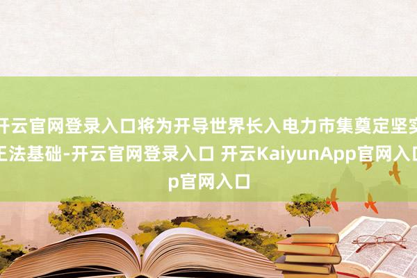 开云官网登录入口将为开导世界长入电力市集奠定坚实王法基础-开云官网登录入口 开云KaiyunApp官网入口