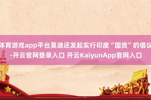 体育游戏app平台莫迪还发起实行印度“国货”的倡议-开云官网登录入口 开云KaiyunApp官网入口