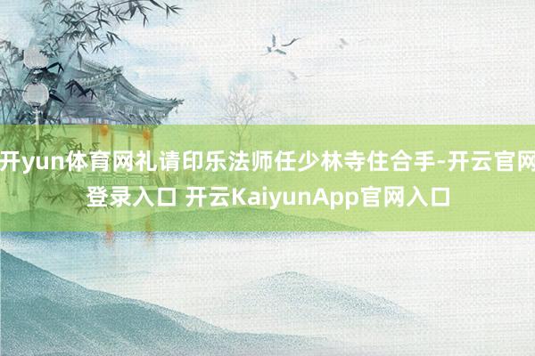 开yun体育网礼请印乐法师任少林寺住合手-开云官网登录入口 开云KaiyunApp官网入口