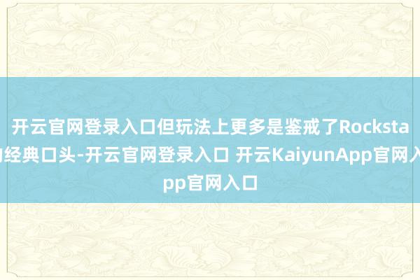 开云官网登录入口但玩法上更多是鉴戒了Rockstar的经典口头-开云官网登录入口 开云KaiyunApp官网入口
