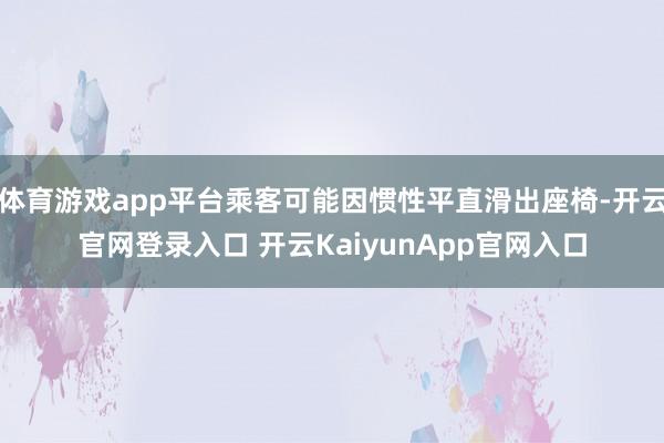 体育游戏app平台乘客可能因惯性平直滑出座椅-开云官网登录入口 开云KaiyunApp官网入口