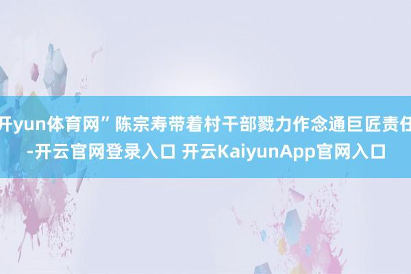 开yun体育网”陈宗寿带着村干部戮力作念通巨匠责任-开云官网登录入口 开云KaiyunApp官网入口