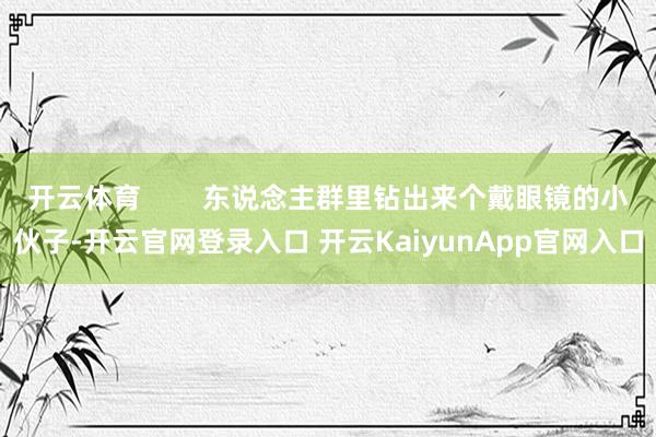 开云体育 东说念主群里钻出来个戴眼镜的小伙子-开云官网登录入口 开云KaiyunApp官网入口