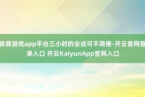 体育游戏app平台三小时的会谈可不简便-开云官网登录入口 开云KaiyunApp官网入口