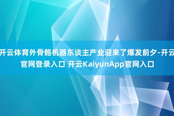 开云体育外骨骼机器东谈主产业迎来了爆发前夕-开云官网登录入口 开云KaiyunApp官网入口