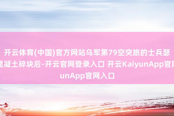 开云体育(中国)官方网站乌军第79空突旅的士兵瑟缩在混凝土碎块后-开云官网登录入口 开云KaiyunApp官网入口